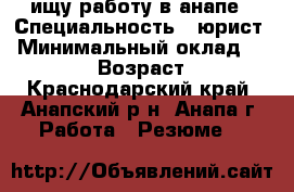 ищу работу в анапе › Специальность ­ юрист › Минимальный оклад ­ 30 000 › Возраст ­ 52 - Краснодарский край, Анапский р-н, Анапа г. Работа » Резюме   